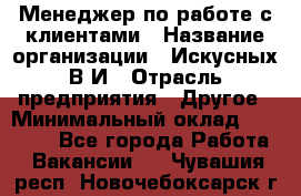 Менеджер по работе с клиентами › Название организации ­ Искусных В.И › Отрасль предприятия ­ Другое › Минимальный оклад ­ 19 000 - Все города Работа » Вакансии   . Чувашия респ.,Новочебоксарск г.